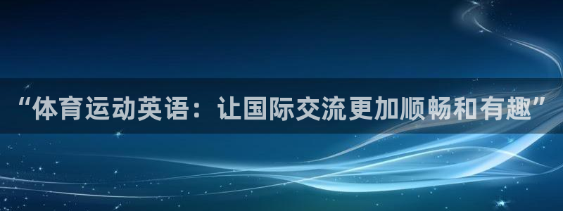 J9官方平台体育：“体育运动英语：让国际交流更加顺畅和有趣”