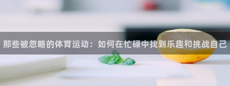 J9官网下载招商：那些被忽略的体育运动：如何在忙碌中找到乐趣