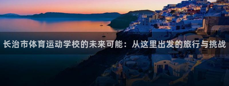 J9官网下载平台注册要钱吗：长治市体育运动学校的未来可能：从