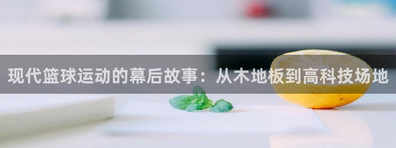 J9官网下载招商电话是多少：现代篮球运动的幕后故事：从木地板