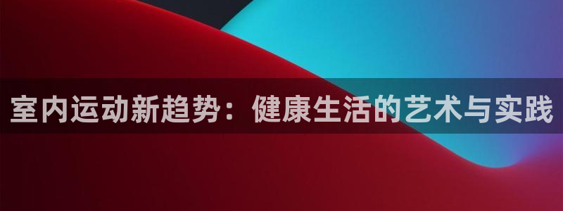 J9官网下载招商电话号码是多少：室内运动新趋势：健康生活的艺