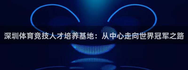 J9官方正版app新能源：深圳体育竞技人才培养基地：