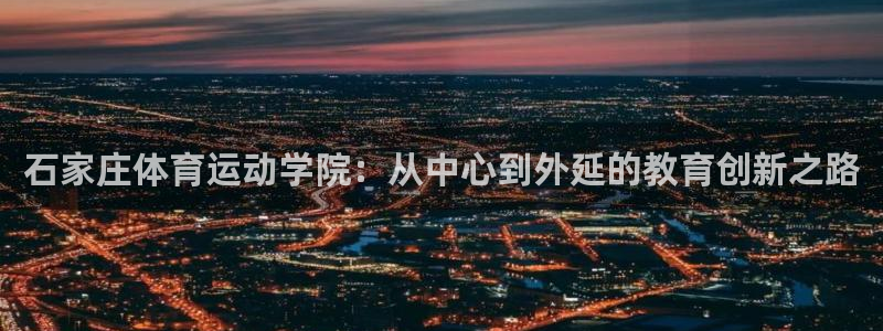 J9官网下载：石家庄体育运动学院：从中心到外延的教育