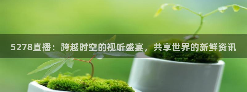 鲸鱼体育tv在线观看：5278直播：跨越时空的视听盛宴，共享世界的新鲜资讯