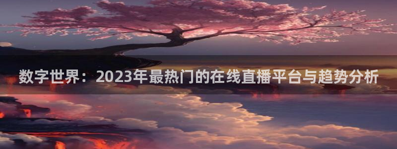 蓝鲸鱼直播：数字世界：2023年最热门的在线直播平台与趋势分析